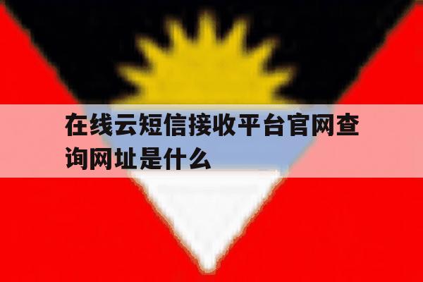在线云短信接收平台官网查询网址是什么的简单介绍 在线云短信接收平台官网查询网址是什么的简单介绍