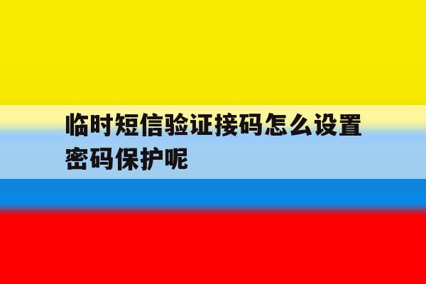 临时短信验证接码怎么设置密码保护呢 临时短信验证接码怎么设置密码保护呢