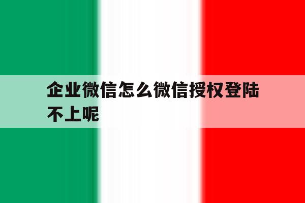 企业微信怎么微信授权登陆不上呢 企业微信怎么微信授权登陆不上呢