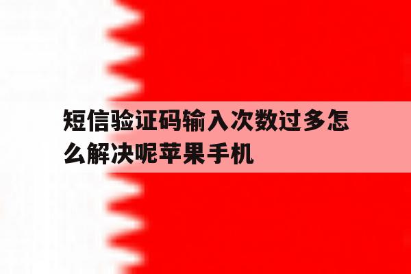 短信验证码输入次数过多怎么解决呢苹果手机 短信验证码输入次数过多怎么解决呢苹果手机
