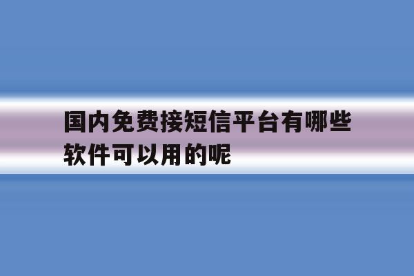 关于国内免费接短信平台有哪些软件可以用的呢的信息 关于国内免费接短信平台有哪些软件可以用的呢的信息