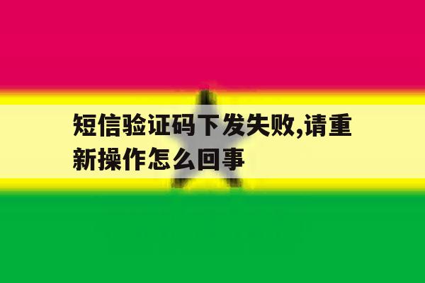 短信验证码下发失败,请重新操作怎么回事的简单介绍 短信验证码下发失败,请重新操作怎么回事的简单介绍