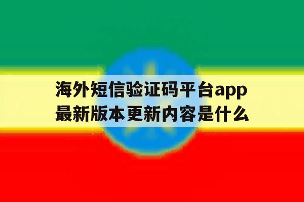 海外短信验证码平台app最新版本更新内容是什么 海外短信验证码平台app最新版本更新内容是什么