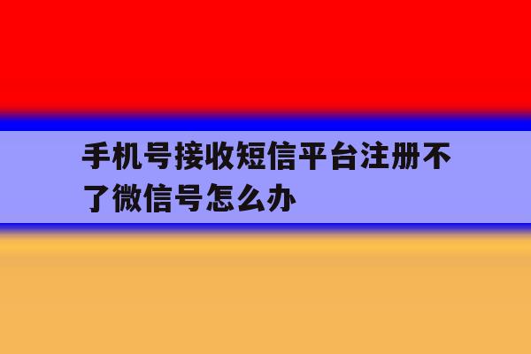 手机号接收短信平台注册不了微信号怎么办 手机号接收短信平台注册不了微信号怎么办