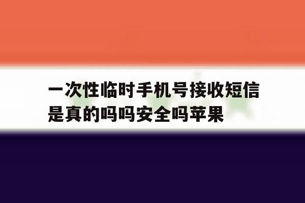 包含一次性临时手机号接收短信是真的吗吗安全吗苹果的词条 包含一次性临时手机号接收短信是真的吗吗安全吗苹果的词条