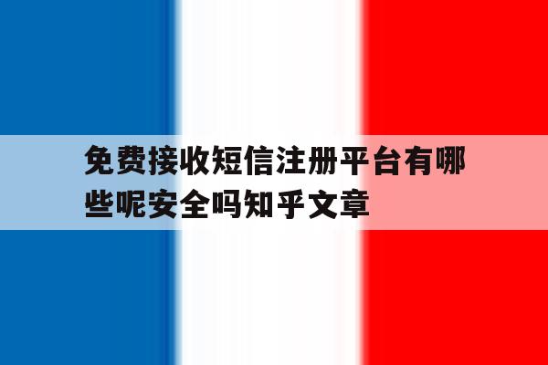 包含免费接收短信注册平台有哪些呢安全吗知乎文章的词条 包含免费接收短信注册平台有哪些呢安全吗知乎文章的词条