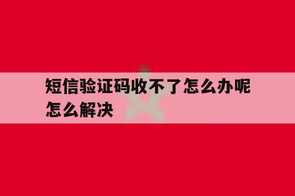 短信验证码收不了怎么办呢怎么解决 短信验证码收不了怎么办呢怎么解决