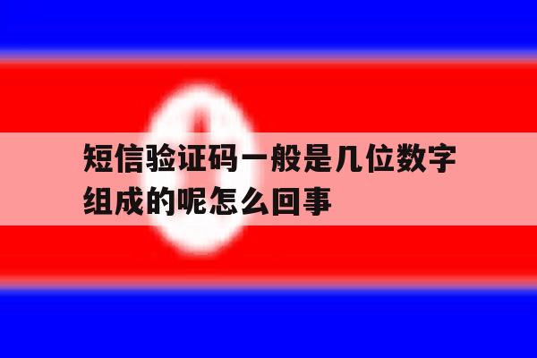 短信验证码一般是几位数字组成的呢怎么回事 短信验证码一般是几位数字组成的呢怎么回事