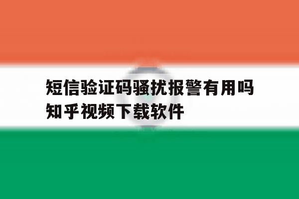 关于短信验证码骚扰报警有用吗知乎视频下载软件的信息 关于短信验证码骚扰报警有用吗知乎视频下载软件的信息