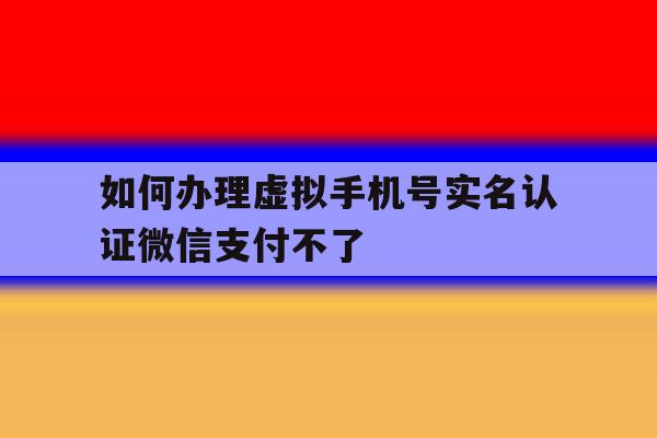 如何办理虚拟手机号实名认证微信支付不了的简单介绍 如何办理虚拟手机号实名认证微信支付不了的简单介绍