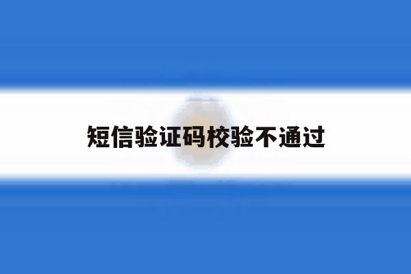 短信验证码校验不通过 短信验证码校验不通过
