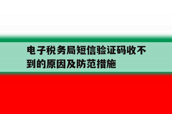 电子税务局短信验证码收不到的原因及防范措施的简单介绍 电子税务局短信验证码收不到的原因及防范措施的简单介绍