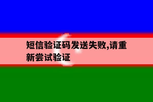 短信验证码发送失败,请重新尝试验证 短信验证码发送失败,请重新尝试验证