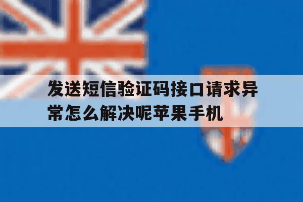 关于发送短信验证码接口请求异常怎么解决呢苹果手机的信息 关于发送短信验证码接口请求异常怎么解决呢苹果手机的信息