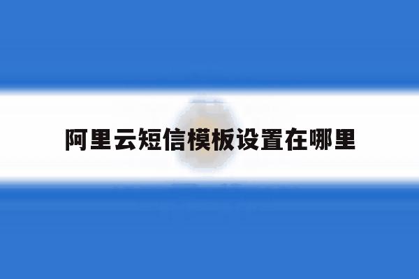 阿里云短信模板设置在哪里 阿里云短信模板设置在哪里