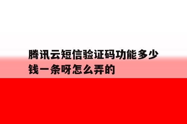 腾讯云短信验证码功能多少钱一条呀怎么弄的 腾讯云短信验证码功能多少钱一条呀怎么弄的