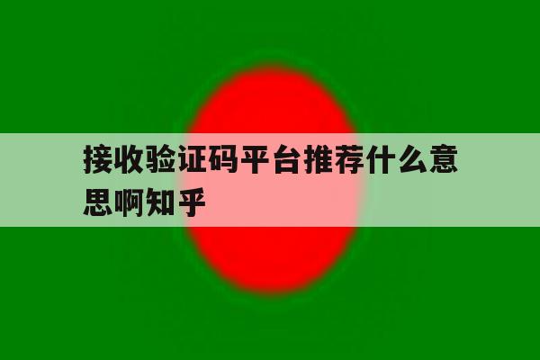 接收验证码平台推荐什么意思啊知乎的简单介绍 接收验证码平台推荐什么意思啊知乎的简单介绍