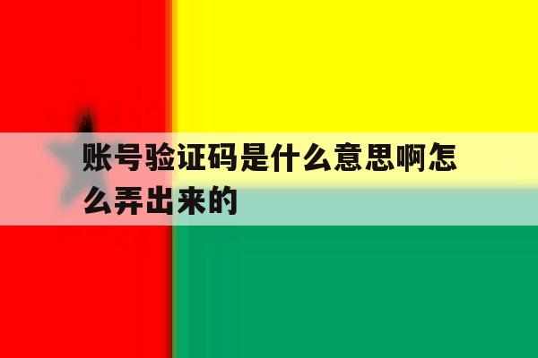 账号验证码是什么意思啊怎么弄出来的 账号验证码是什么意思啊怎么弄出来的