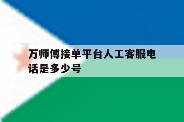 万师傅接单平台人工客服电话是多少号 万师傅接单平台人工客服电话是多少号