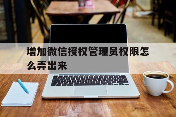 增加微信授权管理员权限怎么弄出来 增加微信授权管理员权限怎么弄出来