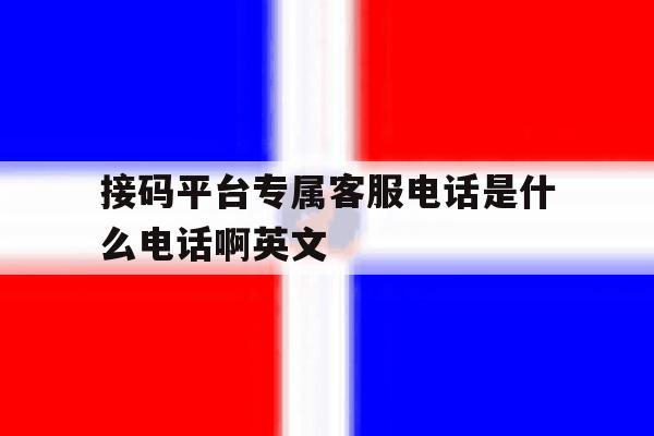 接码平台专属客服电话是什么电话啊英文 接码平台专属客服电话是什么电话啊英文