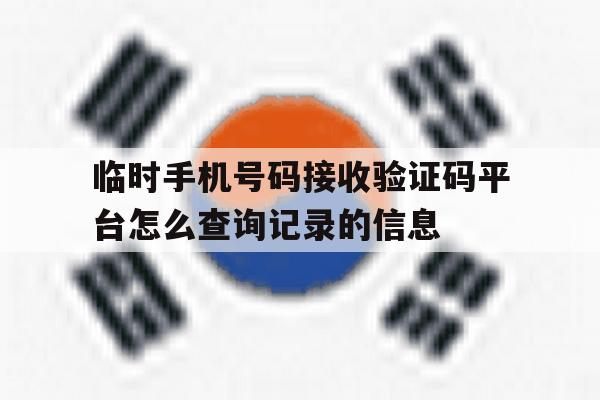 关于临时手机号码接收验证码平台怎么查询记录的信息的信息 关于临时手机号码接收验证码平台怎么查询记录的信息的信息
