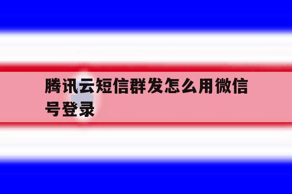 腾讯云短信群发怎么用微信号登录