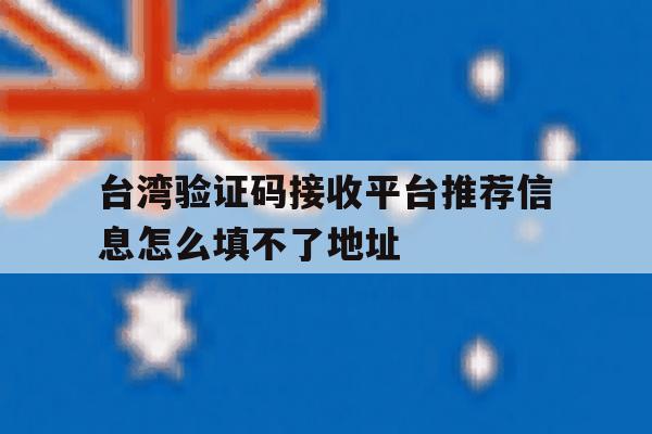 台湾验证码接收平台推荐信息怎么填不了地址 台湾验证码接收平台推荐信息怎么填不了地址