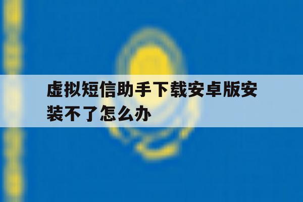 虚拟短信助手下载安卓版安装不了怎么办的简单介绍 虚拟短信助手下载安卓版安装不了怎么办的简单介绍