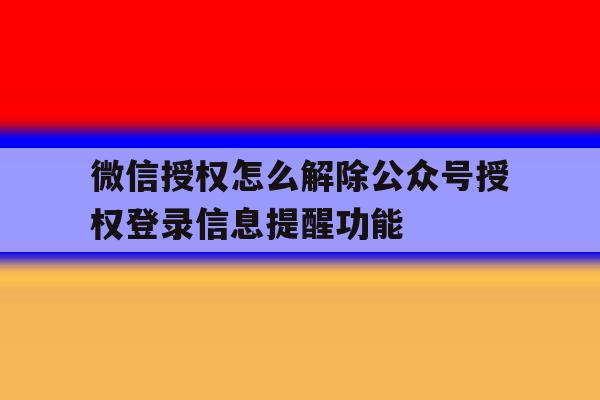 包含微信授权怎么解除公众号授权登录信息提醒功能的词条 包含微信授权怎么解除公众号授权登录信息提醒功能的词条