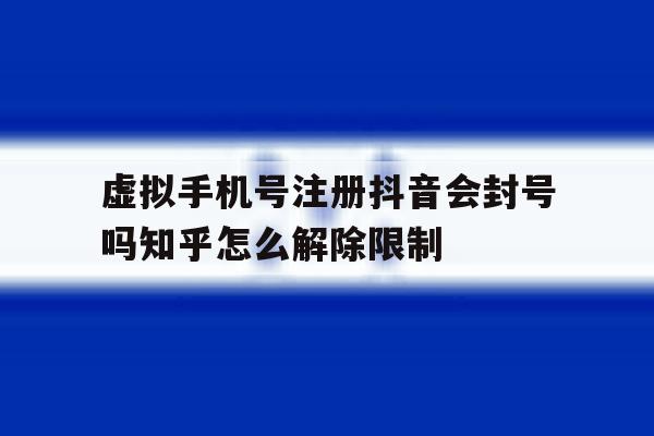 包含虚拟手机号注册抖音会封号吗知乎怎么解除限制的词条 包含虚拟手机号注册抖音会封号吗知乎怎么解除限制的词条