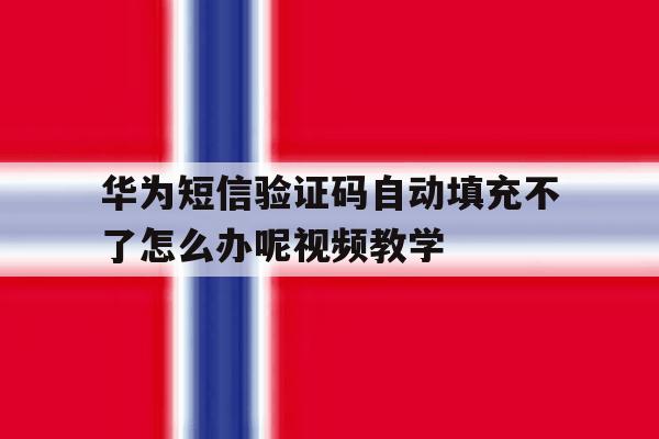 华为短信验证码自动填充不了怎么办呢视频教学的简单介绍 华为短信验证码自动填充不了怎么办呢视频教学的简单介绍