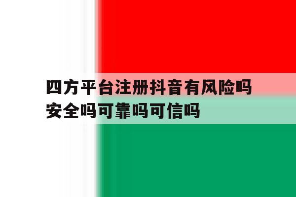 四方平台注册抖音有风险吗安全吗可靠吗可信吗的简单介绍 四方平台注册抖音有风险吗安全吗可靠吗可信吗的简单介绍
