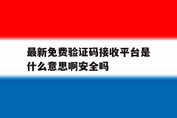 最新免费验证码接收平台是什么意思啊安全吗的简单介绍 最新免费验证码接收平台是什么意思啊安全吗的简单介绍