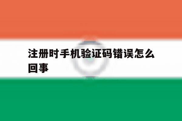 注册时手机验证码错误怎么回事