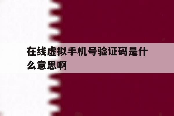 在线虚拟手机号验证码是什么意思啊 在线虚拟手机号验证码是什么意思啊