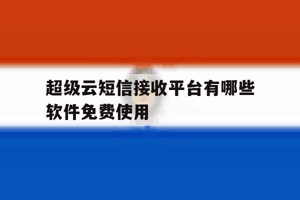 超级云短信接收平台有哪些软件免费使用 超级云短信接收平台有哪些软件免费使用