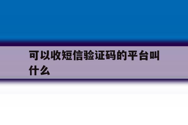 可以收短信验证码的平台叫什么 可以收短信验证码的平台叫什么