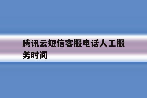 腾讯云短信客服电话人工服务时间 腾讯云短信客服电话人工服务时间