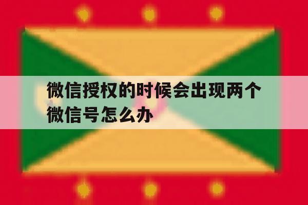 微信授权的时候会出现两个微信号怎么办 微信授权的时候会出现两个微信号怎么办