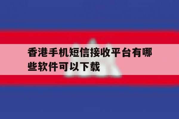 香港手机短信接收平台有哪些软件可以下载的简单介绍 香港手机短信接收平台有哪些软件可以下载的简单介绍