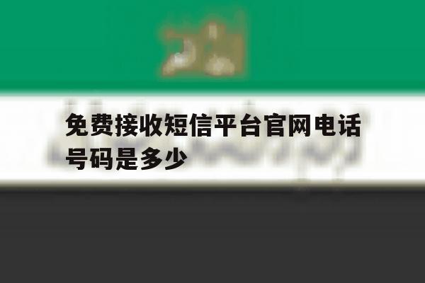 免费接收短信平台官网电话号码是多少 免费接收短信平台官网电话号码是多少