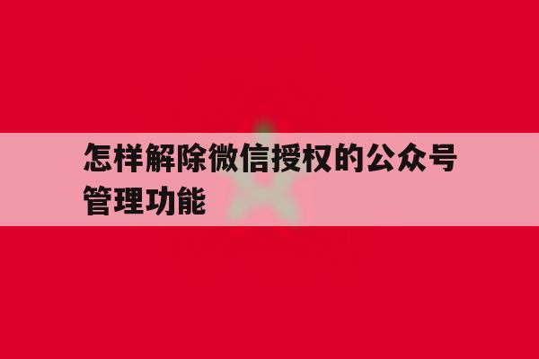 怎样解除微信授权的公众号管理功能 怎样解除微信授权的公众号管理功能