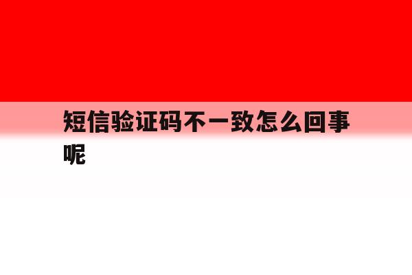 短信验证码不一致怎么回事呢 短信验证码不一致怎么回事呢