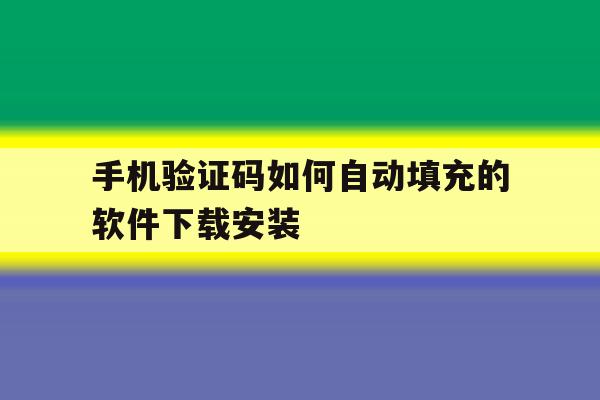 手机验证码如何自动填充的软件下载安装 手机验证码如何自动填充的软件下载安装