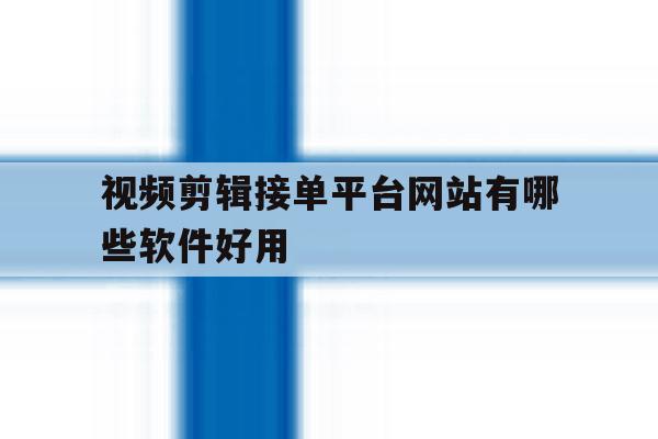 视频剪辑接单平台网站有哪些软件好用 视频剪辑接单平台网站有哪些软件好用