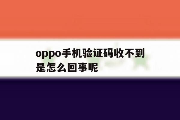 oppo手机验证码收不到是怎么回事呢 oppo手机验证码收不到是怎么回事呢