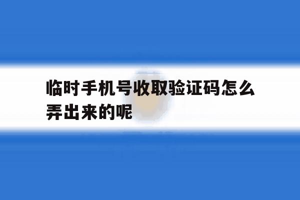 临时手机号收取验证码怎么弄出来的呢 临时手机号收取验证码怎么弄出来的呢