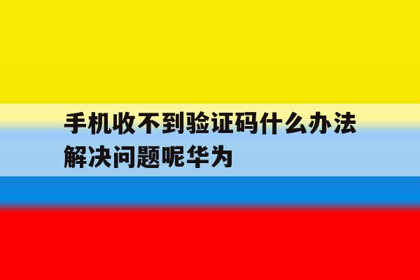 手机收不到验证码什么办法解决问题呢华为 手机收不到验证码什么办法解决问题呢华为