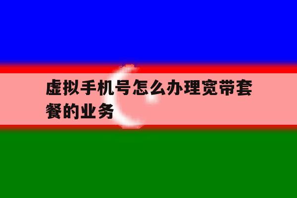 虚拟手机号怎么办理宽带套餐的业务 虚拟手机号怎么办理宽带套餐的业务